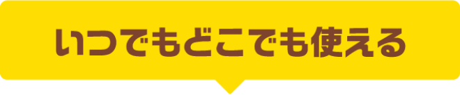 いつでもどこでも使える