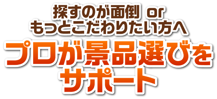 探すのが面倒orもっとこだわりたい方へ プロが景品選びをサポート