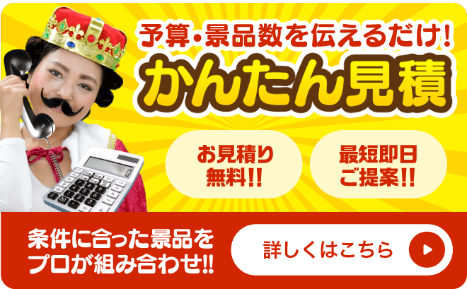 かんたん見積 探してもなかったら...作っちゃおう！予算・景品数を伝えるだけ！条件に合った景品をプロが組み合わせ！お見積り無料！！最短即日ご提案！！詳しくはこちら