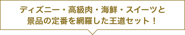 ディズニー・高級肉・海鮮・スイーツと景品の定番を網羅した王道セット！