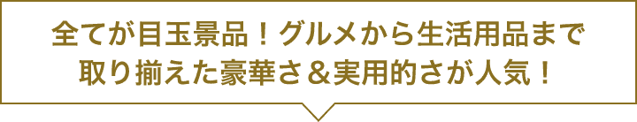 全てが目玉景品！グルメから生活用品まで取り揃えた豪華さ&実用的さが人気！
