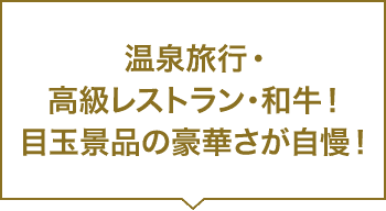 温泉旅行・高級レストラン・和牛！目玉景品の豪華さが自慢！