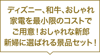 ディズニー、和牛、おしゃれ家電を最小限のコストでご用意！おしゃれな新郎新婦に選ばれる景品セット！