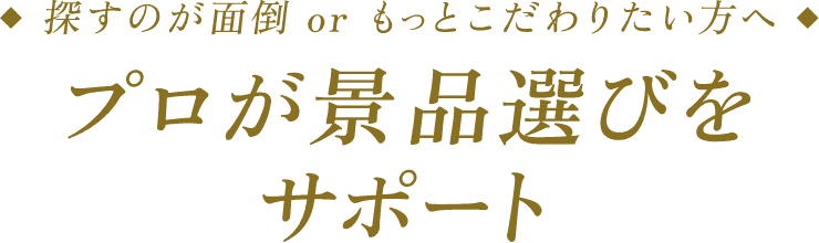 探すのが面倒orもっとこだわりたい方へ プロが景品選びをサポート