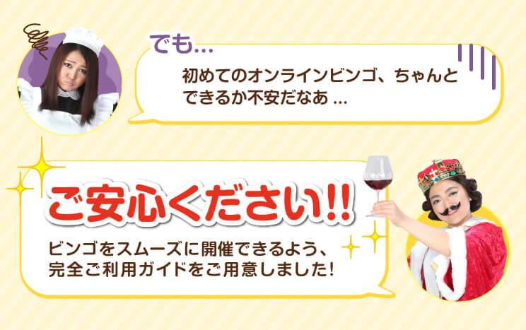 でも…初めてのオンラインビンゴ、ちゃんとできるか不安だなあ…。ご安心ください!ビンゴをスムーズに開催できるよう、完全ご利用ガイドをご用意しました!
