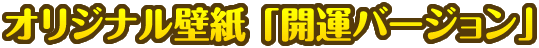 オリジナル壁紙「開運バージョン」
