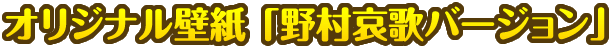 オリジナル壁紙「野村哀歌バージョン」