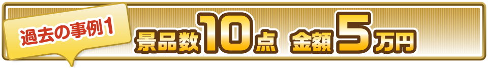 過去の事例1 景品数10点 金額5万円