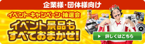 企業様・団体様向け イベント・キャンペーン・抽選会 イベント景品もすべておまかせ！ 詳しくはこちら