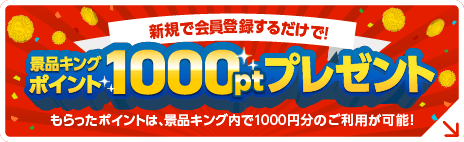 新規で会員登録するだけで！景品キングポイント1000ptプレゼント もらったポイントは、景品キング内で1000円分のご利用が可能！
