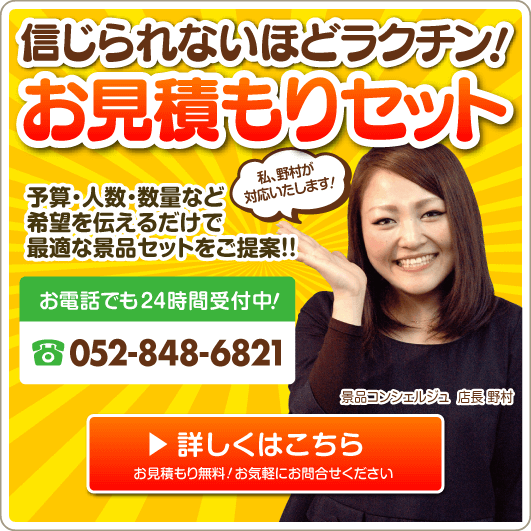 信じられないほどラクチン！お見積りセット 予算・人数・数量など希望を伝えるだけで最適な景品セットをご提案！！ お電話でも24時間受付中！052-848-6821 詳しくはこちら お見積り無料！お気軽にお問合せください
